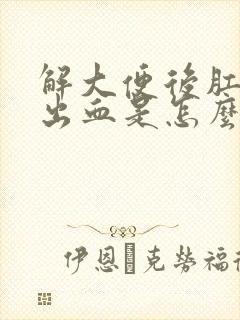 解大便后肛门疼出血是怎么回事啊