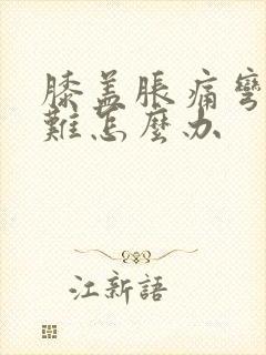 膝盖胀痛弯曲困难怎么办