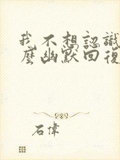 我不想认识你怎么幽默回复