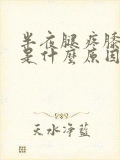 半夜腿疼膝盖疼是什么原因