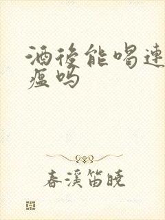 酒后能喝连花清瘟吗