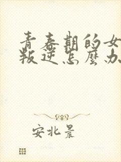 青春期的女孩子叛逆怎么办