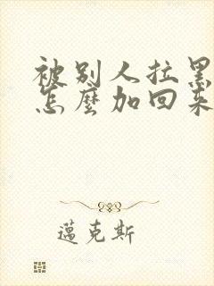 被别人拉黑微信怎么加回来