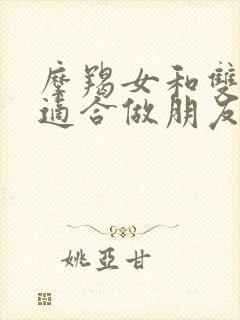 摩羯女和双子女适合做朋友吗