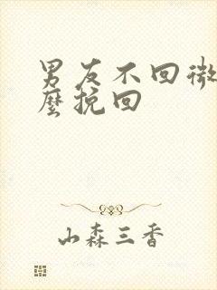 男友不回微信怎么挽回