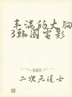 丰满的大胸女友3韩国电影