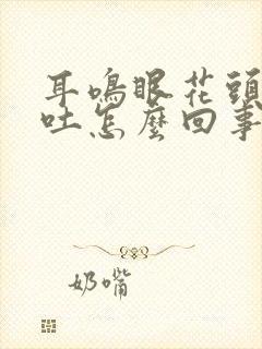 耳鸣眼花头晕想吐怎么回事