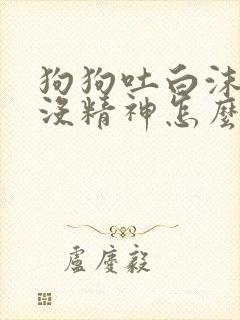 狗狗吐白沫拉稀没精神怎么办