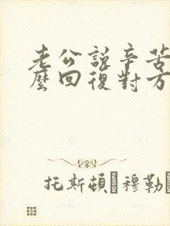 老公说辛苦了怎么回复对方高情商的话