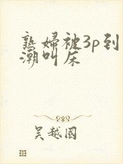 熟妇被3p到高潮叫床封面