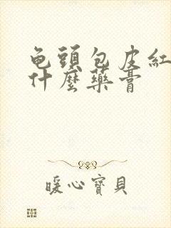 龟头包皮红肿用什么药膏封面