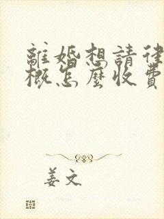 离婚想请律师大概怎么收费啊律师费