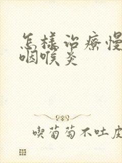 怎样治疗慢性鼻咽喉炎