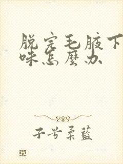 脱完毛腋下有异味怎么办