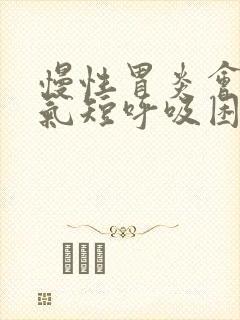 慢性胃炎会胸闷气短呼吸困难吗封面