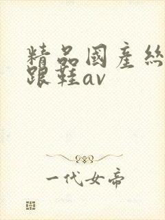 精品国产丝袜高跟鞋av