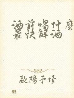 酒前喝什么最好最快解酒