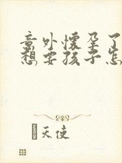 意外怀孕了但不想要孩子怎么办