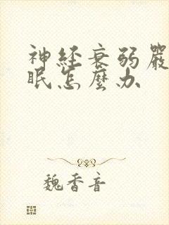 神经衰弱严重失眠怎么办