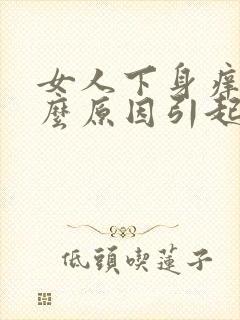 女人下身痒是什么原因引起的呢怎么治疗