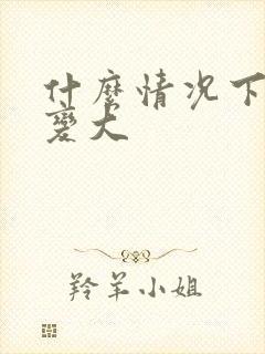 什么情况下胸部变大