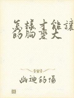 怎样才能让女人的胸变大