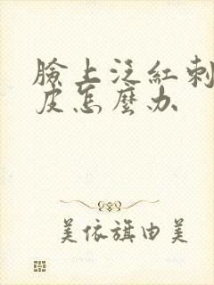 脸上泛红刺疼起皮怎么办