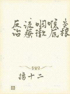 反流咽喉炎怎么治疗彻底根除