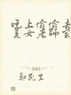 晚上偷偷去大胸美女老师家