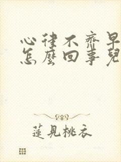 心律不齐早搏是怎么回事儿吃什么药封面