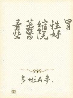 看萎缩性胃炎哪些医院好