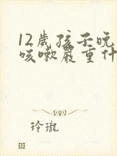 12岁孩子晚上咳嗽严重什么原因怎么办