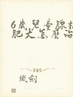 6岁儿童腺样体肥大怎么治疗比较好