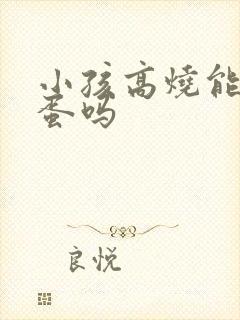 小孩高烧能吃鸡蛋吗