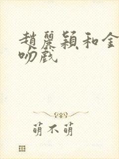 赵丽颖和金瀚的吻戏