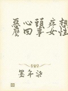 恶心头疼想吐怎么回事女性