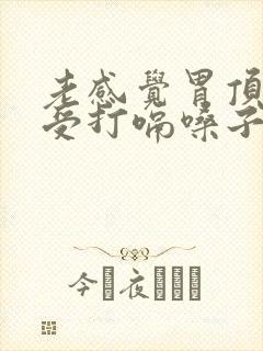 老感觉胃顶的难受打嗝嗓子眼也堵