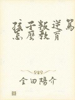 孩子叛逆骂父母怎么教育