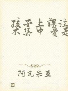 孩子上课注意力不集中 爱走神 怎么办