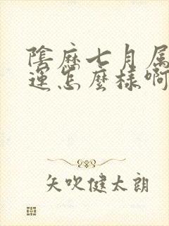 阴历七月属龙命运怎么样啊