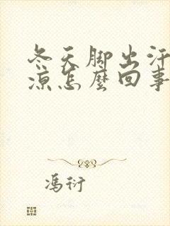 冬天脚出汗又冰凉怎么回事