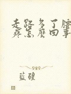 走路多了腰特别疼怎么回事