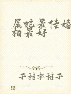 属蛇最佳婚配属相最好