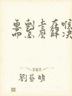 鱼刺卡在喉咙里面怎么解决