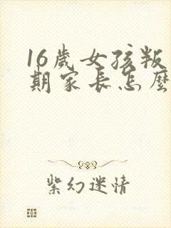 16岁女孩叛逆期家长怎么沟通