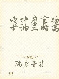 吃什么食物降低甘油三酯高