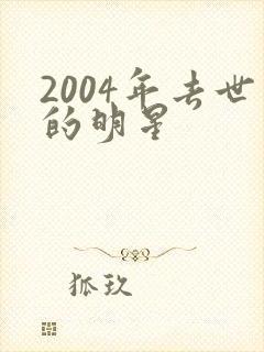 2004年去世的明星