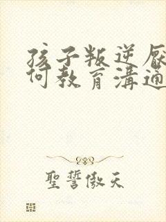 孩子叛逆厌学如何教育沟通