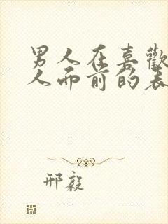 男人在喜欢的女人面前的表现