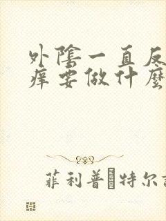 外阴一直反复瘙痒要做什么检查